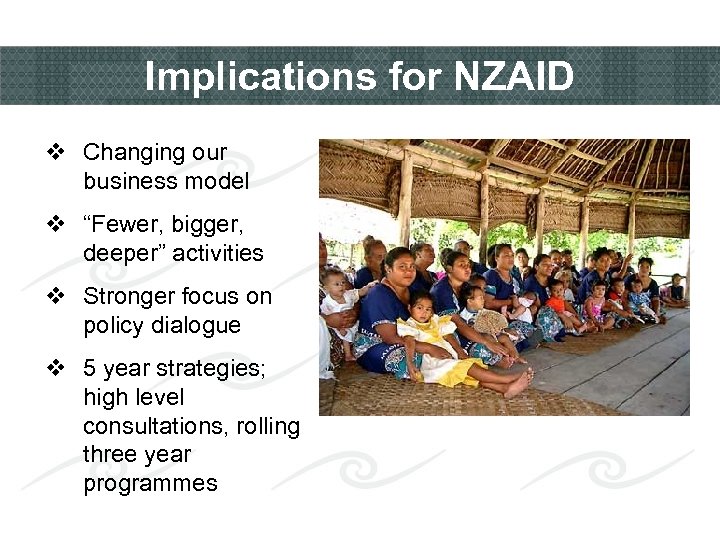 Implications for NZAID v Changing our business model v “Fewer, bigger, deeper” activities v