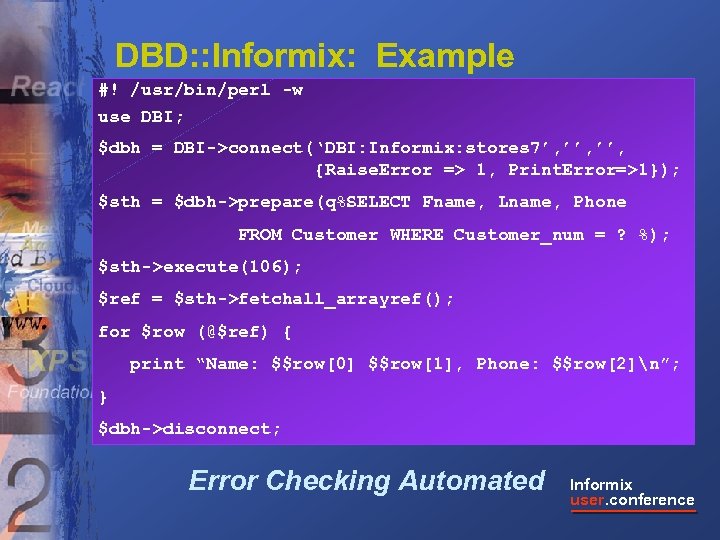 DBD: : Informix: Example #! /usr/bin/perl -w use DBI; $dbh = DBI->connect(‘DBI: Informix: stores