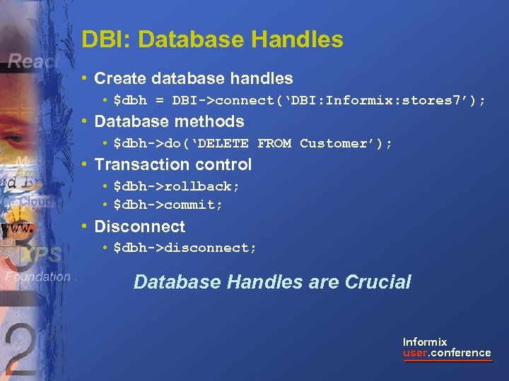 DBI: Database Handles • Create database handles • $dbh = DBI->connect(‘DBI: Informix: stores 7’);