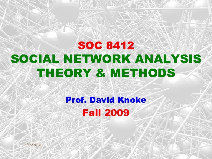 SOC 8412 SOCIAL NETWORK ANALYSIS THEORY & METHODS Prof. David Knoke Fall 2009 3/15/2018