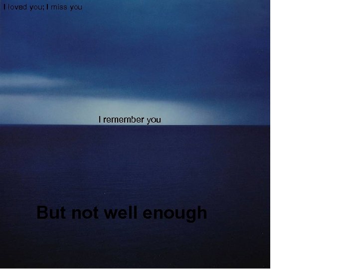 I loved you; I miss you I remember you But not well enough 