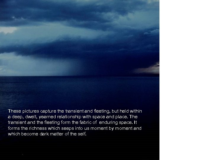 These pictures capture the transient and fleeting, but held within a deep, dwelt, yearned