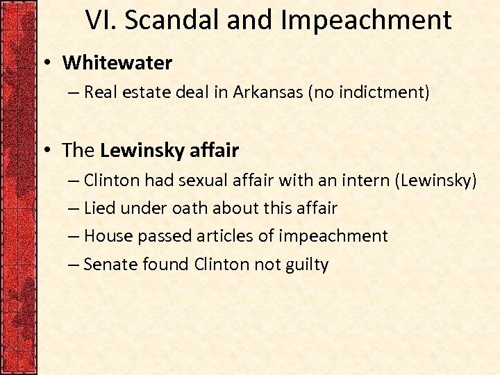 VI. Scandal and Impeachment • Whitewater – Real estate deal in Arkansas (no indictment)