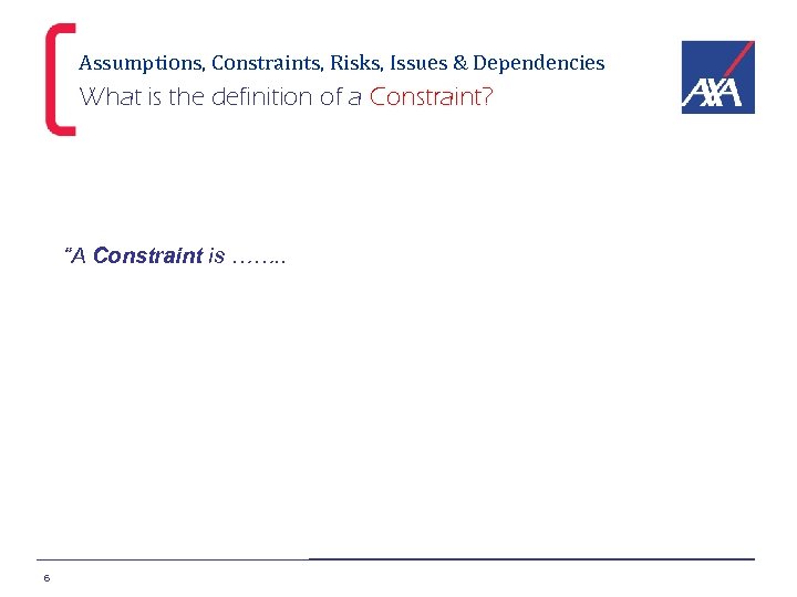 Assumptions, Constraints, Risks, Issues & Dependencies What is the definition of a Constraint? “A