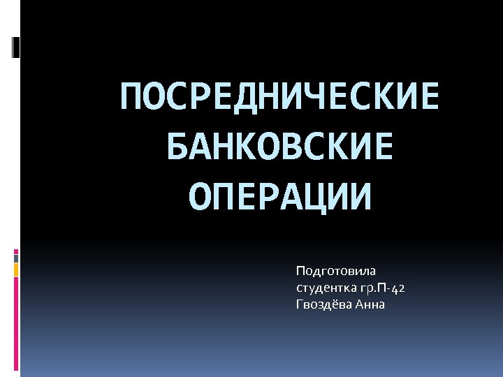 ПОСРЕДНИЧЕСКИЕ БАНКОВСКИЕ ОПЕРАЦИИ Подготовила студентка гр. П-42 Гвоздёва Анна 
