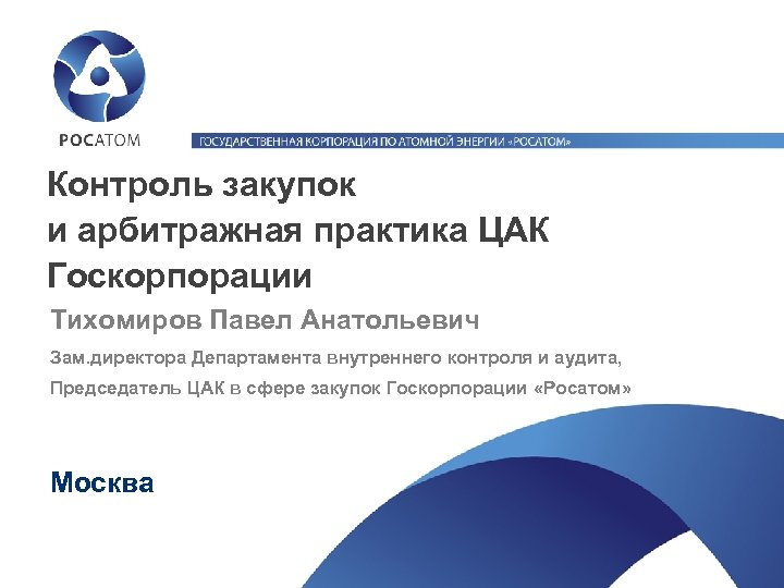 Контроль закупок и арбитражная практика ЦАК Госкорпорации Тихомиров Павел Анатольевич Зам. директора Департамента внутреннего