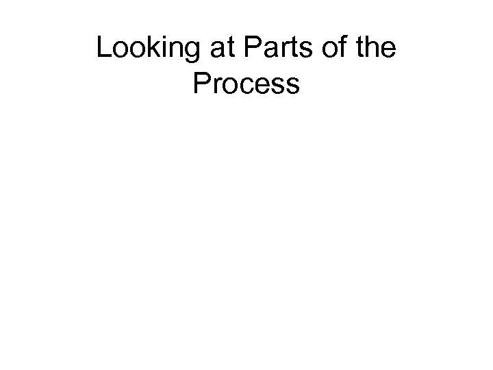 Looking at Parts of the Process 