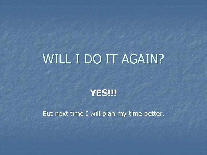 WILL I DO IT AGAIN? YES!!! But next time I will plan my time