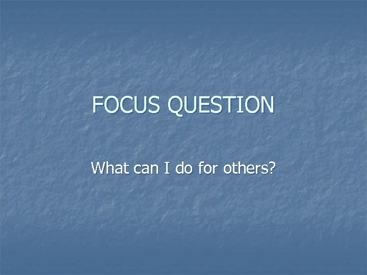 FOCUS QUESTION What can I do for others? 