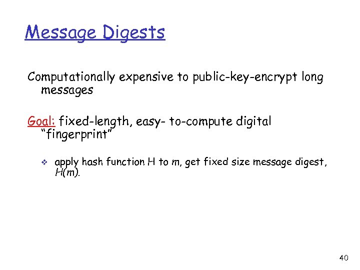 Message Digests Computationally expensive to public-key-encrypt long messages Goal: fixed-length, easy- to-compute digital “fingerprint”