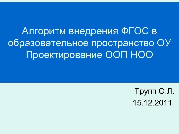 Алгоритм внедрения ФГОС в образовательное пространство ОУ Проектирование ООП НОО Трупп О. Л. 15.