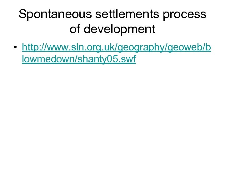 Spontaneous settlements process of development • http: //www. sln. org. uk/geography/geoweb/b lowmedown/shanty 05. swf