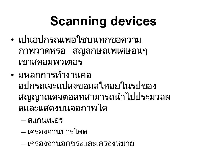 Scanning devices • เปนอปกรณเพอใชบนทกขอความ ภาพวาดหรอ สญลกษณพเศษอนๆ เขาสคอมพวเตอร • มหลกการทำงานคอ อปกรณจะแปลงขอมลใหอยในรปของ สญญาณดจตอลทสามารถนำไปประมวลผ ลและแสดงบนจอภาพได – สแกนเนอร