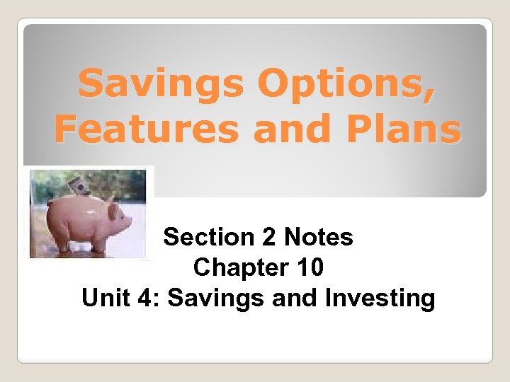 Savings Options, Features and Plans Section 2 Notes Chapter 10 Unit 4: Savings and