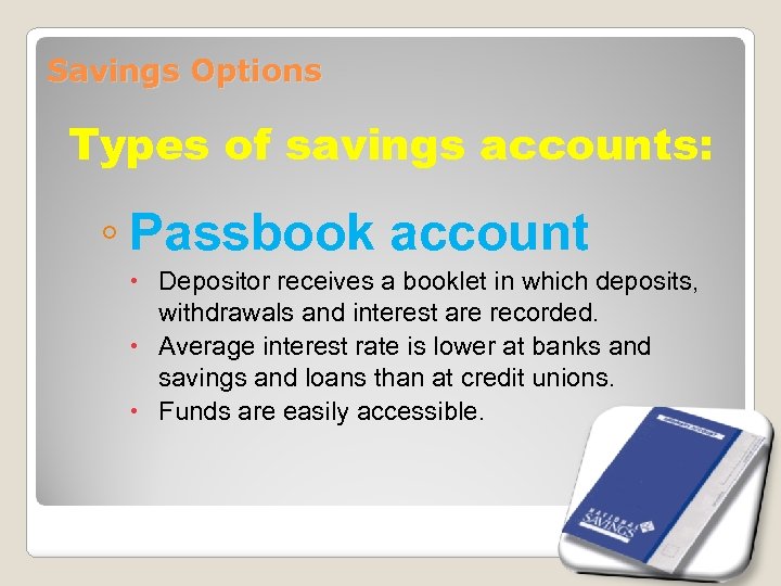 Savings Options Types of savings accounts: ◦ Passbook account Depositor receives a booklet in