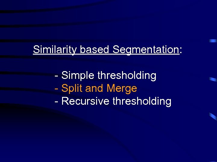 Similarity based Segmentation: - Simple thresholding - Split and Merge - Recursive thresholding 