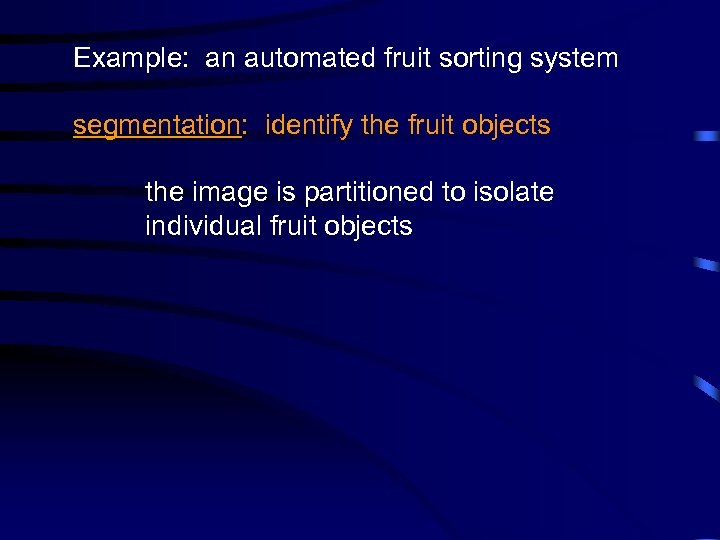 Example: an automated fruit sorting system segmentation: identify the fruit objects the image is