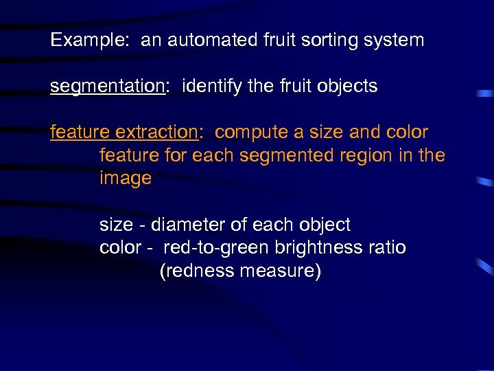 Example: an automated fruit sorting system segmentation: identify the fruit objects feature extraction: compute