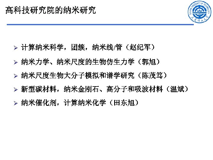 高科技研究院的纳米研究 Ø 计算纳米科学，团簇，纳米线/管（赵纪军） Ø 纳米力学、纳米尺度的生物仿生力学（郭旭） Ø 纳米尺度生物大分子模拟和谱学研究（陈茂笃） Ø 新型碳材料，纳米金刚石、高分子和吸波材料（温斌） Ø 纳米催化剂，计算纳米化学（田东旭） 