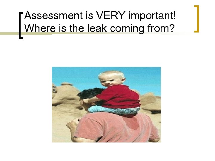 Assessment is VERY important! Where is the leak coming from? 