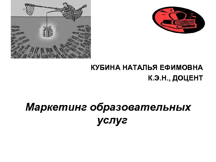 КУБИНА НАТАЛЬЯ ЕФИМОВНА К. Э. Н. , ДОЦЕНТ Маркетинг образовательных услуг 