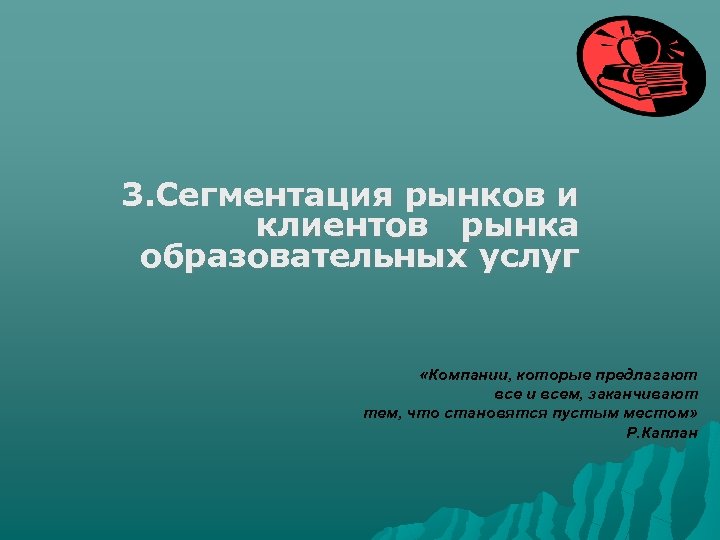 3. Сегментация рынков и клиентов рынка образовательных услуг «Компании, которые предлагают все и всем,