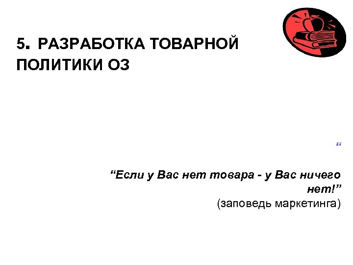 5. РАЗРАБОТКА ТОВАРНОЙ ПОЛИТИКИ ОЗ “ “Если у Вас нет товара - у Вас