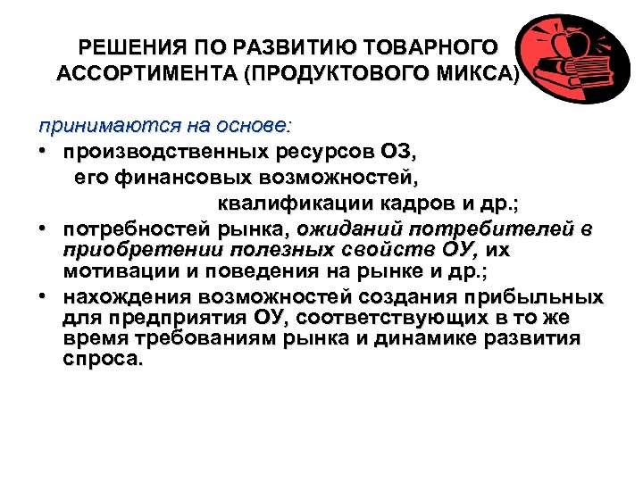 РЕШЕНИЯ ПО РАЗВИТИЮ ТОВАРНОГО АССОРТИМЕНТА (ПРОДУКТОВОГО МИКСА) принимаются на основе: • производственных ресурсов ОЗ,