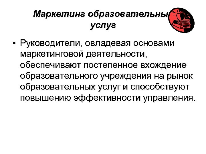 Маркетинг образовательных услуг • Руководители, овладевая основами маркетинговой деятельности, обеспечивают постепенное вхождение образовательного учреждения