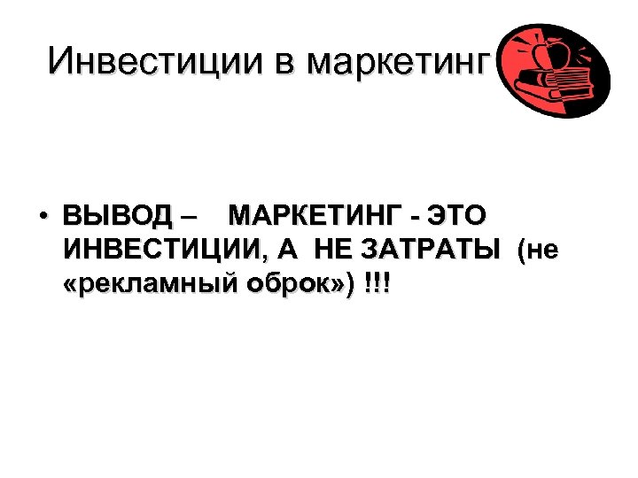 Инвестиции в маркетинг • ВЫВОД – МАРКЕТИНГ - ЭТО ИНВЕСТИЦИИ, А НЕ ЗАТРАТЫ (не