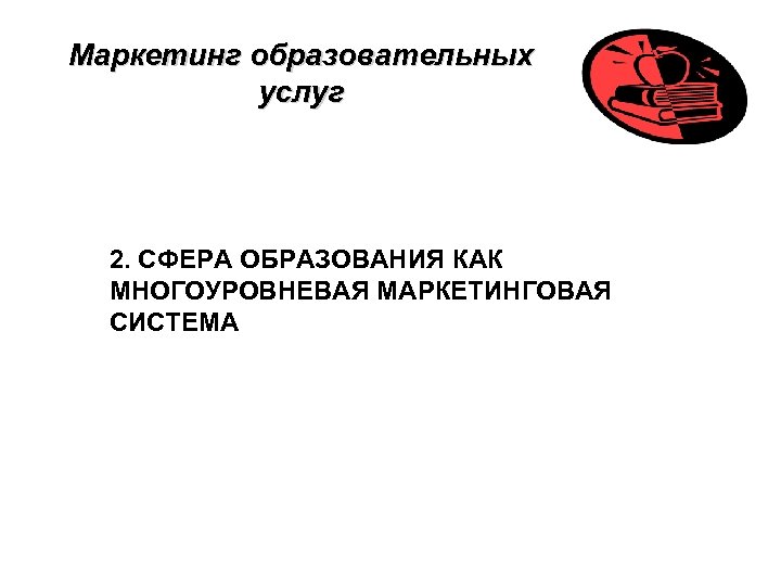 Маркетинг образовательных услуг 2. СФЕРА ОБРАЗОВАНИЯ КАК МНОГОУРОВНЕВАЯ МАРКЕТИНГОВАЯ СИСТЕМА 