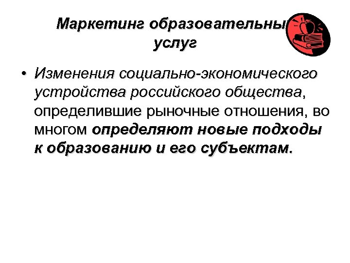 Маркетинг образовательных услуг • Изменения социально-экономического устройства российского общества, определившие рыночные отношения, во многом