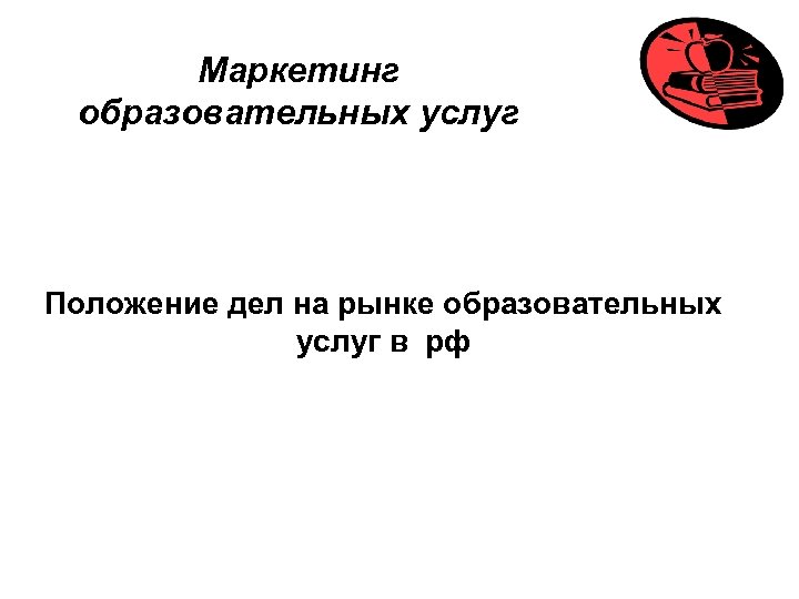 Маркетинг образовательных услуг Положение дел на рынке образовательных услуг в рф 