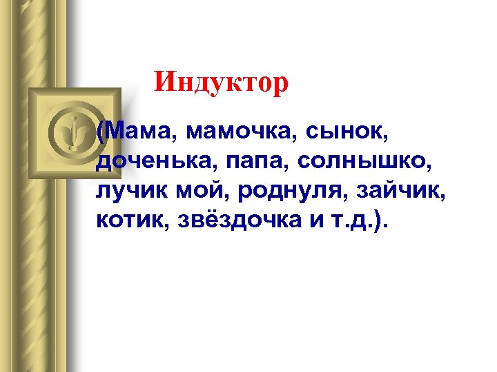 Индуктор (Мама, мамочка, сынок, доченька, папа, солнышко, лучик мой, роднуля, зайчик, котик, звёздочка и