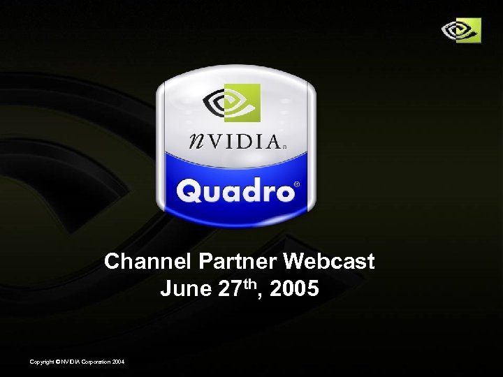 Channel Partner Webcast June 27 th, 2005 Copyright © NVIDIA Corporation 2004 