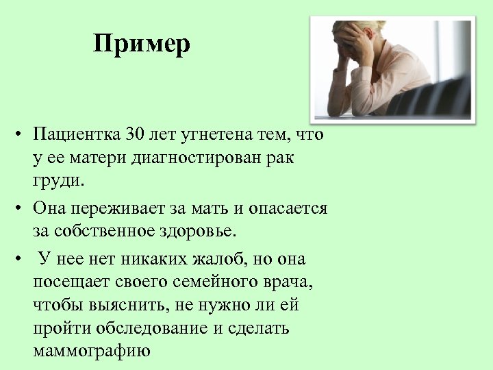 Пример • Пациентка 30 лет угнетена тем, что у ее матери диагностирован рак груди.