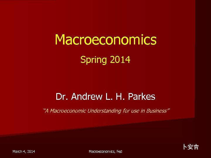 Macroeconomics Spring 2014 Dr. Andrew L. H. Parkes “A Macroeconomic Understanding for use in