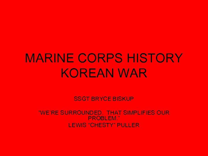 MARINE CORPS HISTORY KOREAN WAR SSGT BRYCE BISKUP “WE’RE SURROUNDED. THAT SIMPLIFIES OUR PROBLEM.