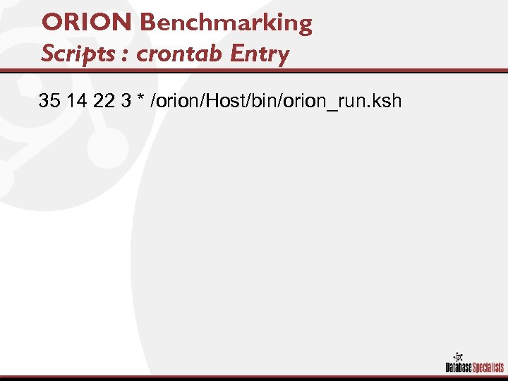 ORION Benchmarking Scripts : crontab Entry 35 14 22 3 * /orion/Host/bin/orion_run. ksh 