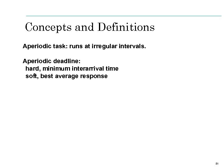 Concepts and Definitions Aperiodic task: runs at irregular intervals. Aperiodic deadline: hard, minimum interarrival