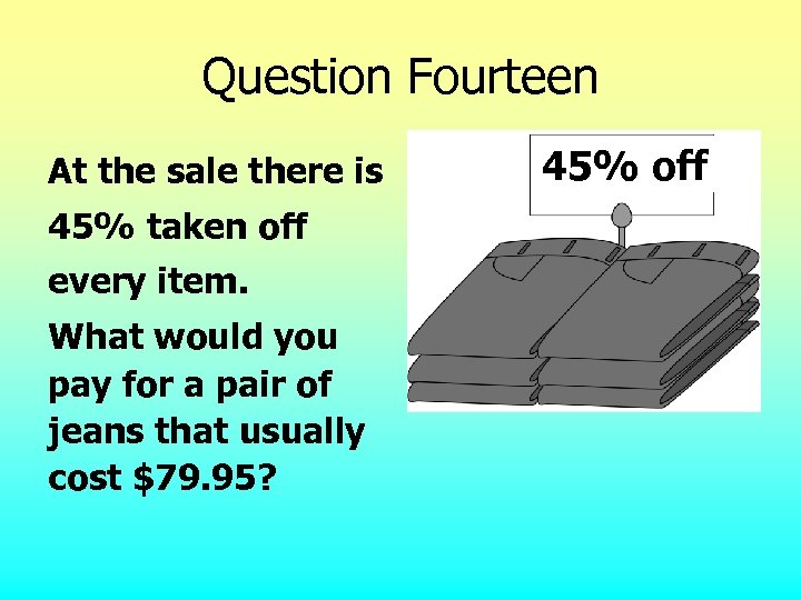 Question Fourteen At the sale there is 45% taken off every item. What would