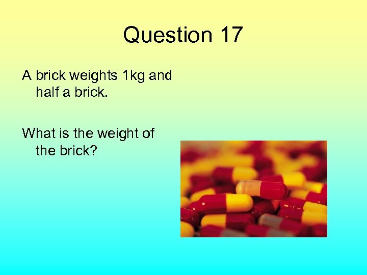 Question 17 A brick weights 1 kg and half a brick. What is the