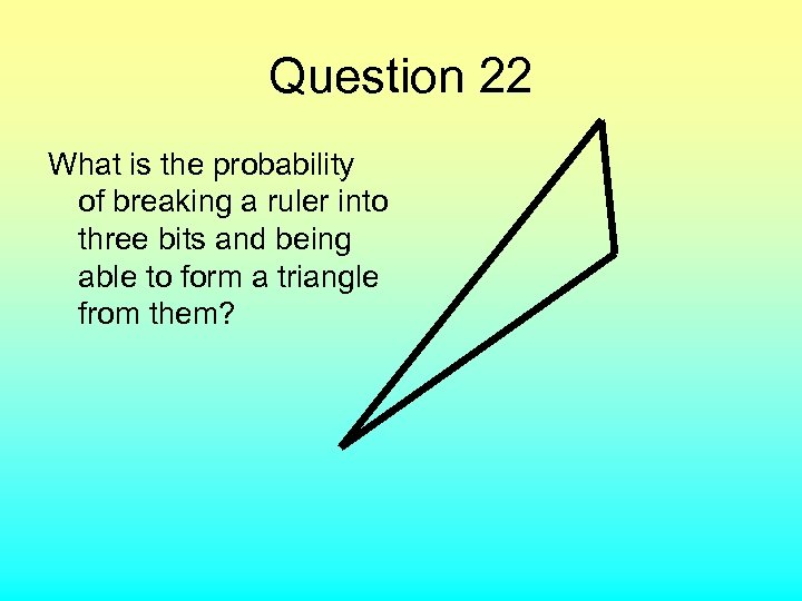 Question 22 What is the probability of breaking a ruler into three bits and