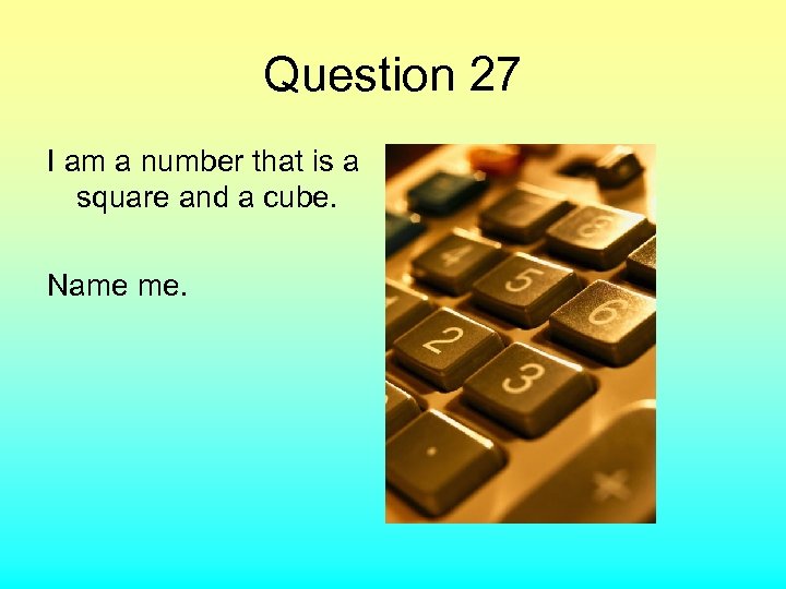 Question 27 I am a number that is a square and a cube. Name