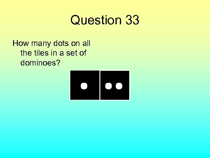 Question 33 How many dots on all the tiles in a set of dominoes?