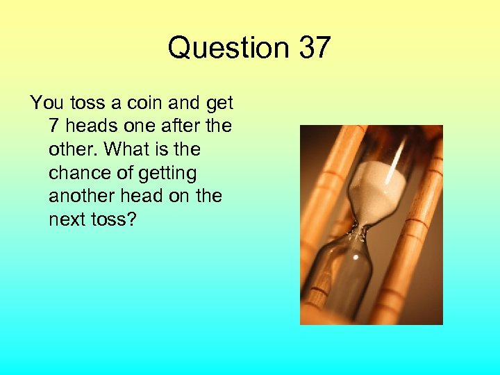 Question 37 You toss a coin and get 7 heads one after the other.