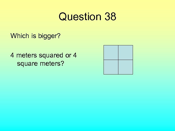 Question 38 Which is bigger? 4 meters squared or 4 square meters? 