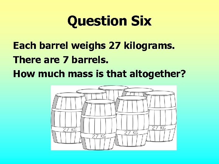 Question Six Each barrel weighs 27 kilograms. There are 7 barrels. How much mass