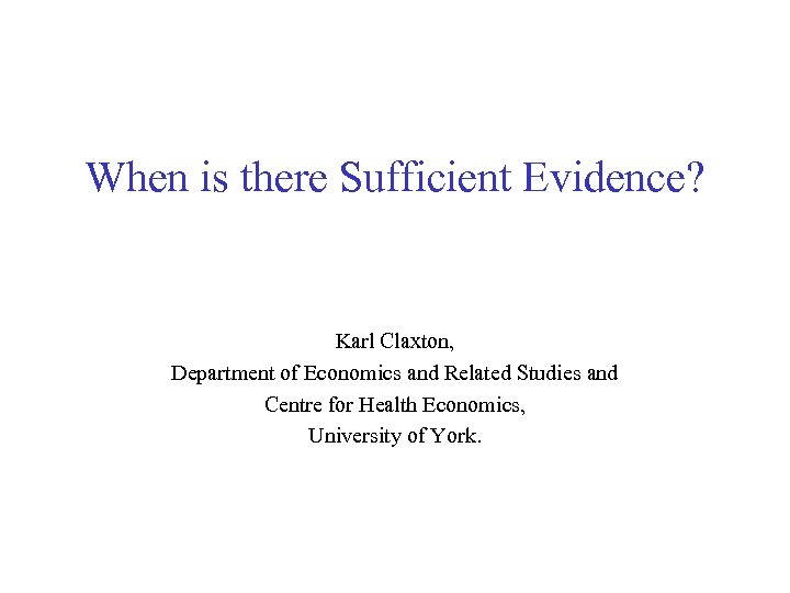 When is there Sufficient Evidence? Karl Claxton, Department of Economics and Related Studies and