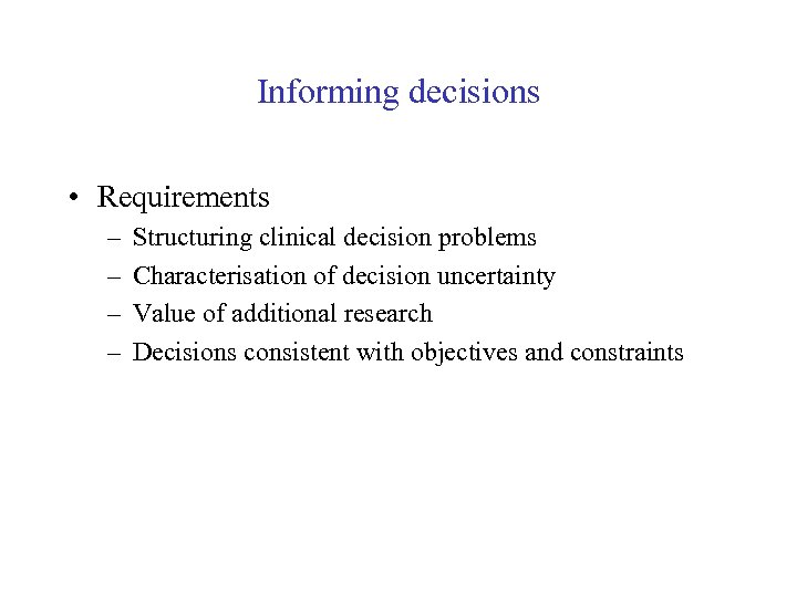 Informing decisions • Requirements – – Structuring clinical decision problems Characterisation of decision uncertainty